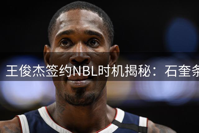 王俊杰签约NBL时机揭秘："石奎条款"前完成避限制